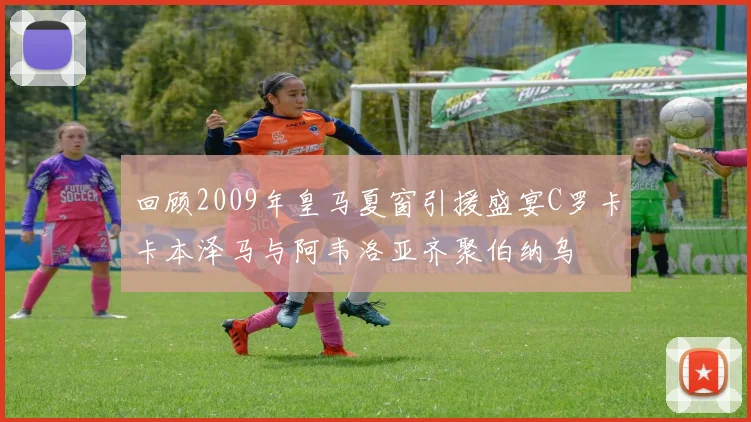 回顾2009年皇马夏窗引援盛宴C罗卡卡本泽马与阿韦洛亚齐聚伯纳乌