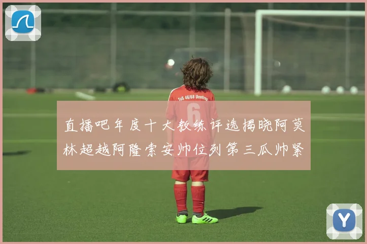 直播吧年度十大教练评选揭晓阿莫林超越阿隆索安帅位列第三瓜帅紧随其后