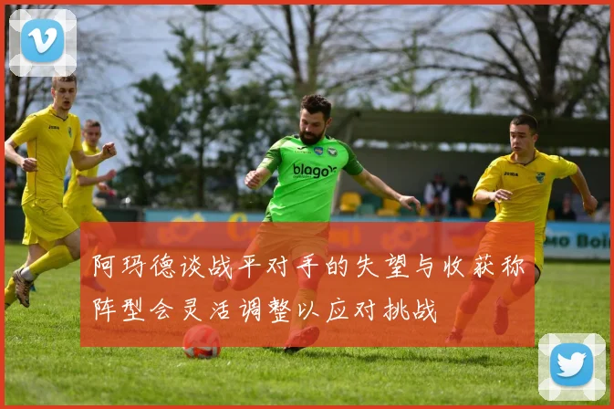 阿玛德谈战平对手的失望与收获称阵型会灵活调整以应对挑战