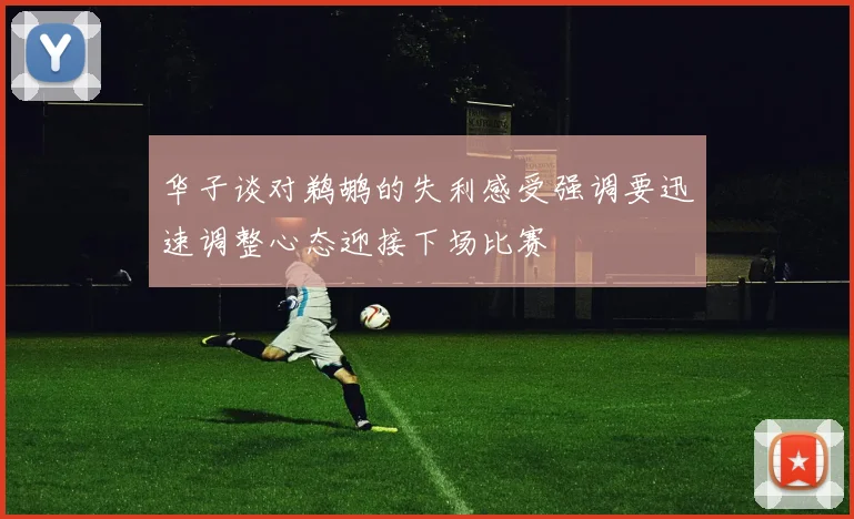 华子谈对鹈鹕的失利感受强调要迅速调整心态迎接下场比赛