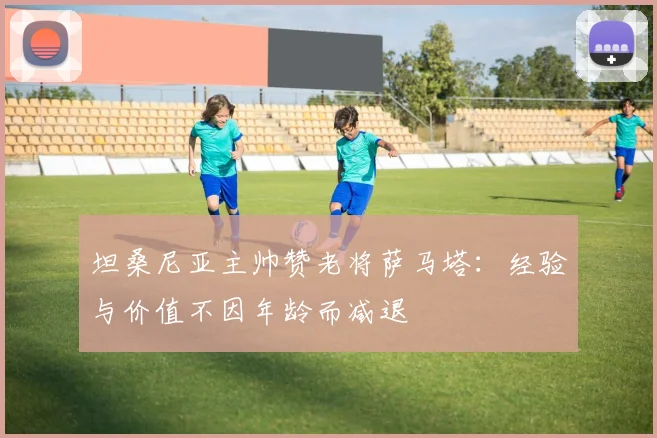 坦桑尼亚主帅赞老将萨马塔：经验与价值不因年龄而减退