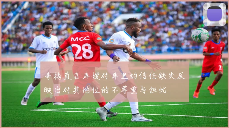夸梅直言库嫂对库里的信任缺失反映出对其地位的不尊重与担忧