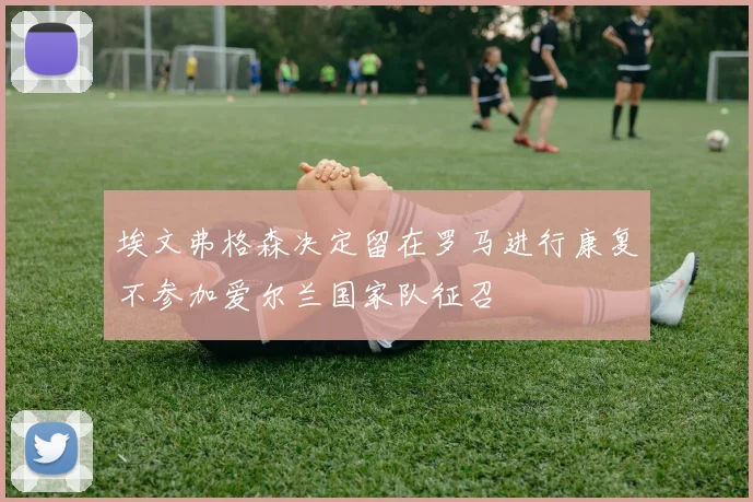 埃文弗格森决定留在罗马进行康复不参加爱尔兰国家队征召