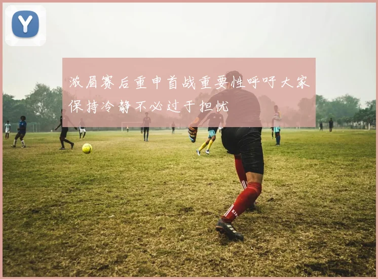 浓眉赛后重申首战重要性呼吁大家保持冷静不必过于担忧