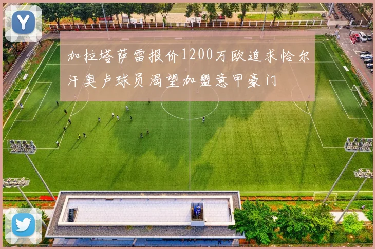 加拉塔萨雷报价1200万欧追求恰尔汗奥卢球员渴望加盟意甲豪门