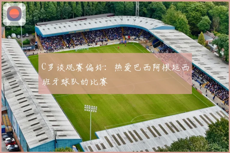 C罗谈观赛偏好：热爱巴西阿根廷西班牙球队的比赛
