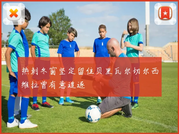 热刺冬窗坚定留住贝里瓦尔切尔西维拉曾有意追逐