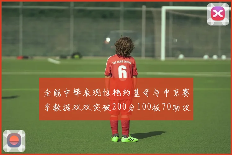 全能中锋表现惊艳约基奇与申京赛季数据双双突破200分100板70助攻
