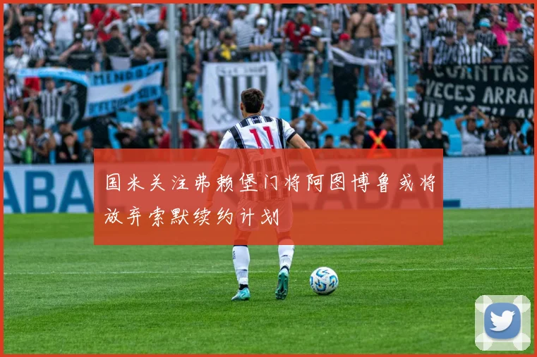 国米关注弗赖堡门将阿图博鲁或将放弃索默续约计划