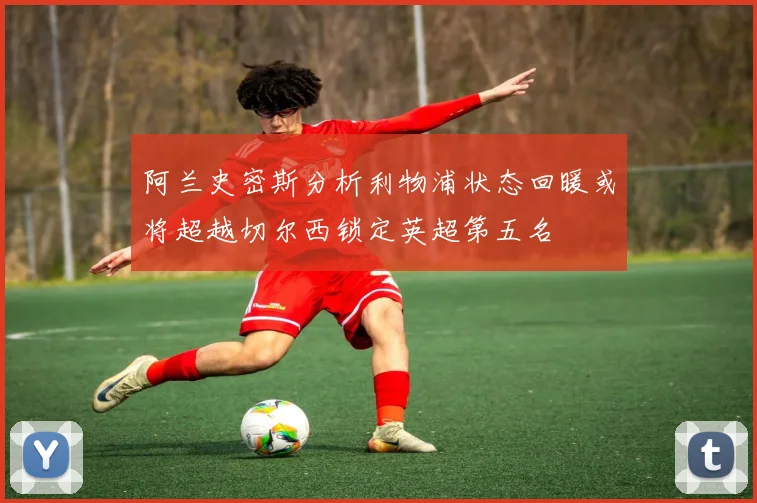 阿兰史密斯分析利物浦状态回暖或将超越切尔西锁定英超第五名