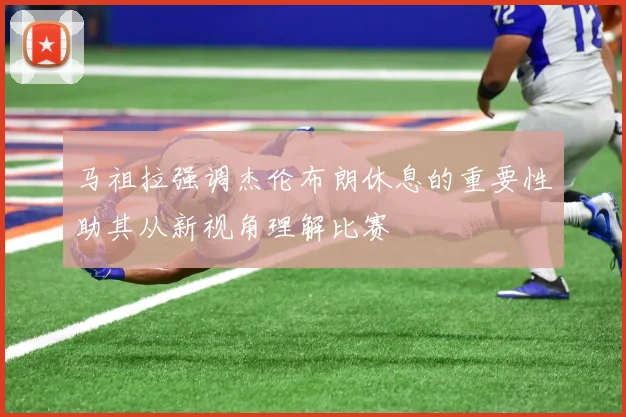 马祖拉强调杰伦布朗休息的重要性助其从新视角理解比赛