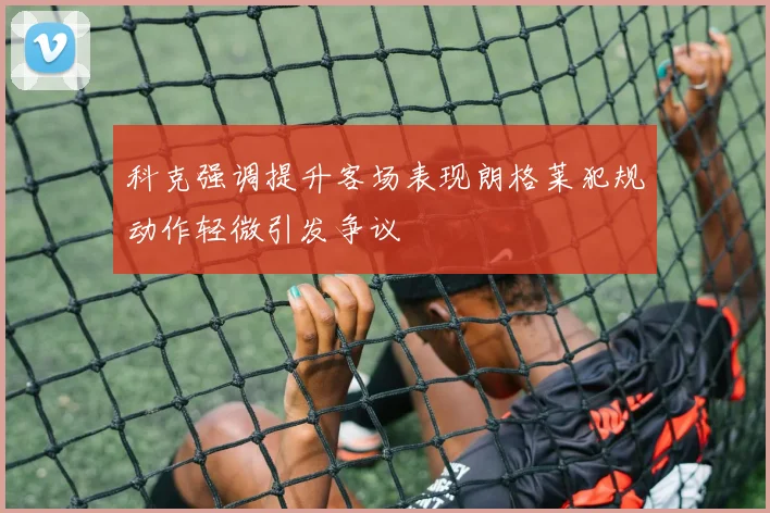 科克强调提升客场表现朗格莱犯规动作轻微引发争议