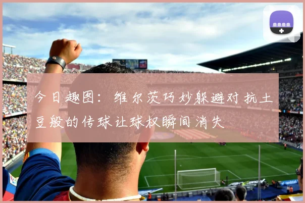 今日趣图：维尔茨巧妙躲避对抗土豆般的传球让球权瞬间消失