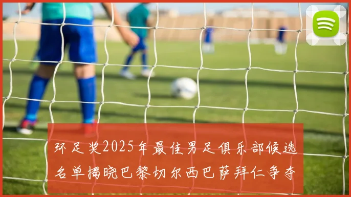 环足奖2025年最佳男足俱乐部候选名单揭晓巴黎切尔西巴萨拜仁争夺荣誉