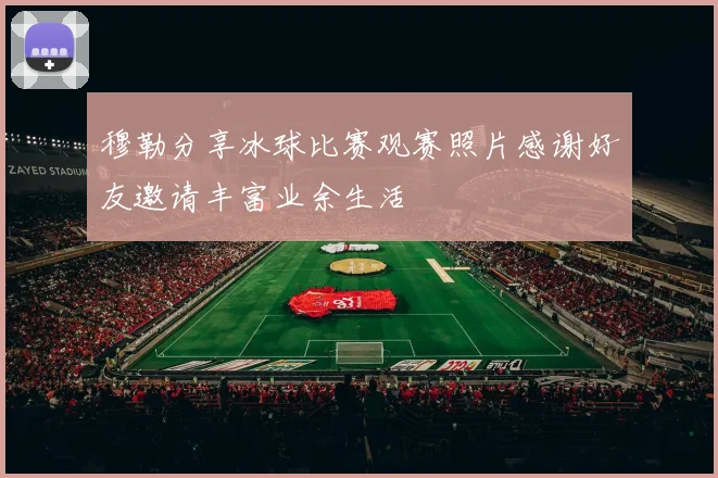 穆勒分享冰球比赛观赛照片感谢好友邀请丰富业余生活