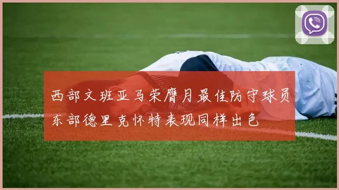 西部文班亚马荣膺月最佳防守球员东部德里克怀特表现同样出色