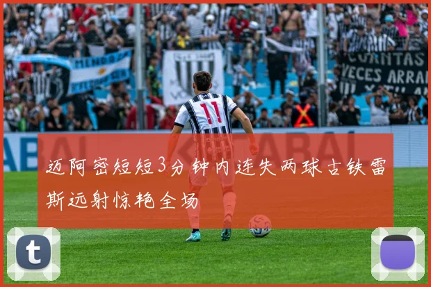 迈阿密短短3分钟内连失两球古铁雷斯远射惊艳全场