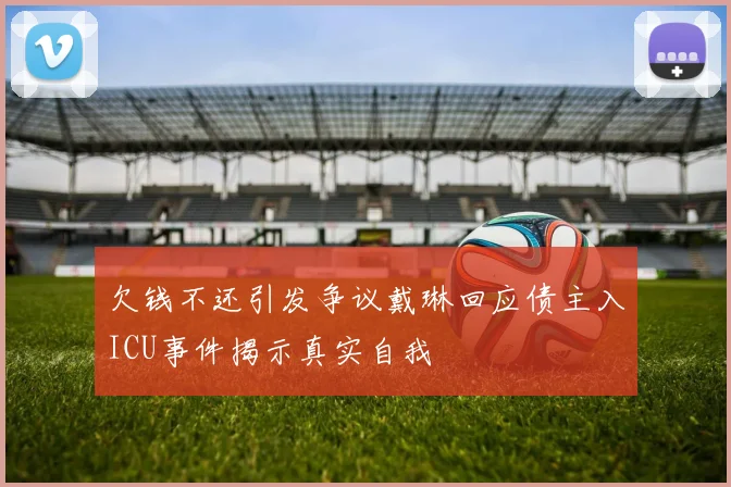 欠钱不还引发争议戴琳回应债主入ICU事件揭示真实自我