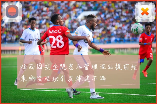 梅西因安全隐患和管理混乱提前结束绕场活动引发球迷不满