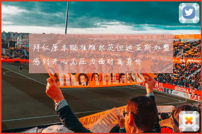 拜仁原本瞄准维尔茨但迪亚斯加盟感到开心无压力面对高身价