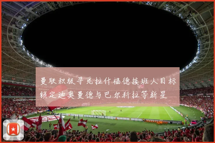 曼联积极寻觅拉什福德接班人目标锁定迪奥曼德与巴尔科拉等新星