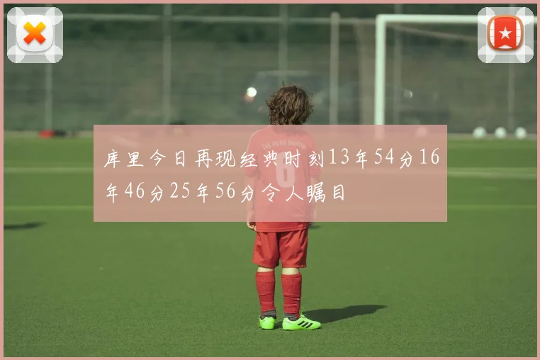 库里今日再现经典时刻13年54分16年46分25年56分令人瞩目