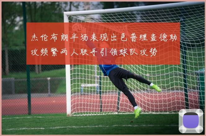 杰伦布朗半场表现出色普理查德助攻频繁两人联手引领球队攻势