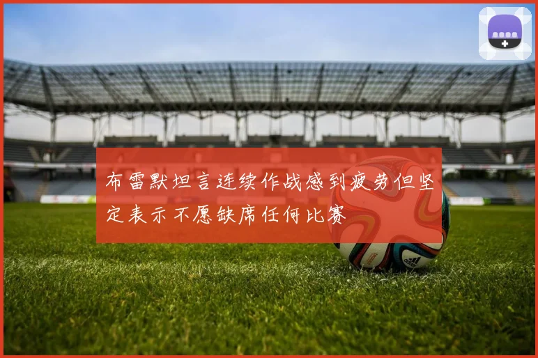 布雷默坦言连续作战感到疲劳但坚定表示不愿缺席任何比赛