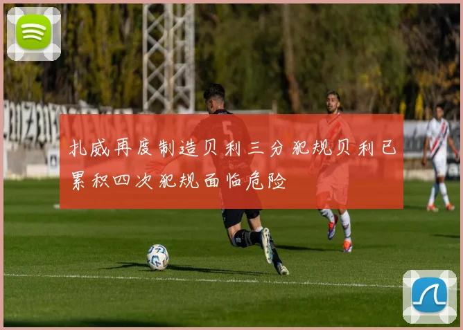 扎威再度制造贝利三分犯规贝利已累积四次犯规面临危险