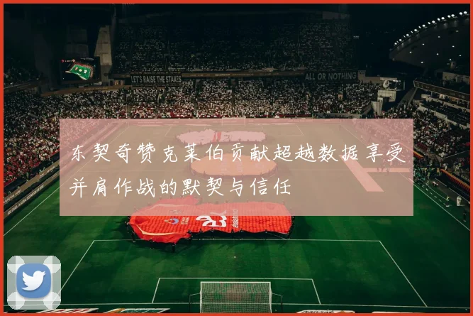 东契奇赞克莱伯贡献超越数据享受并肩作战的默契与信任