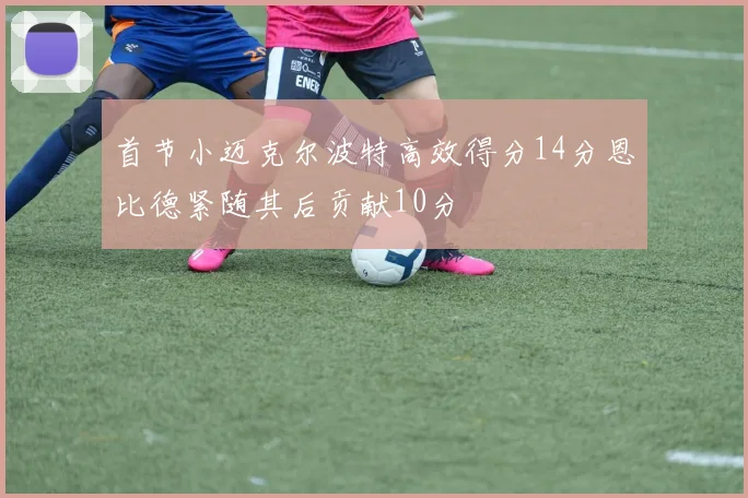 首节小迈克尔波特高效得分14分恩比德紧随其后贡献10分