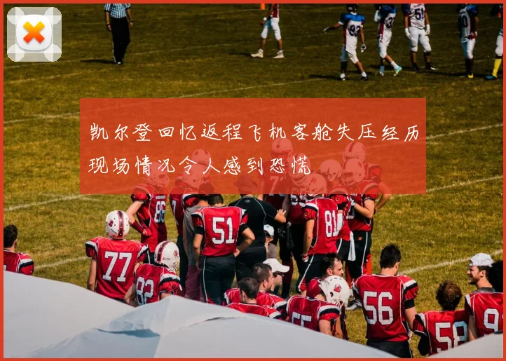 凯尔登回忆返程飞机客舱失压经历现场情况令人感到恐慌