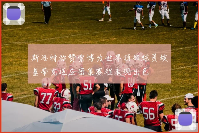 斯洛特称赞索博为世界顶级球员埃基蒂克适应密集赛程表现出色