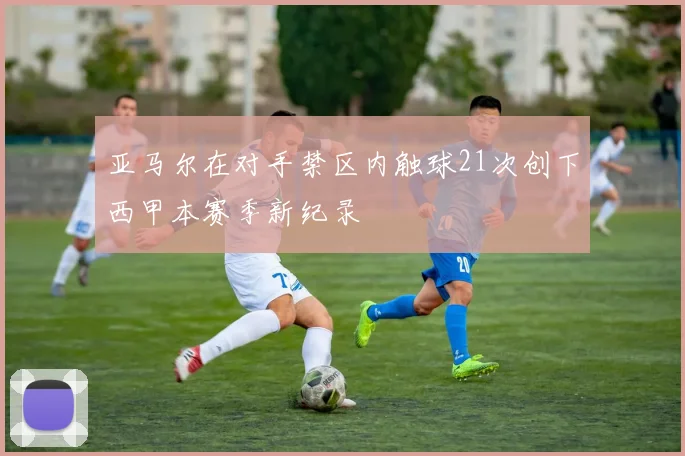 亚马尔在对手禁区内触球21次创下西甲本赛季新纪录