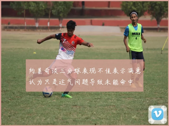 约基奇谈三分球表现不佳表示满意认为只是运气问题导致未能命中
