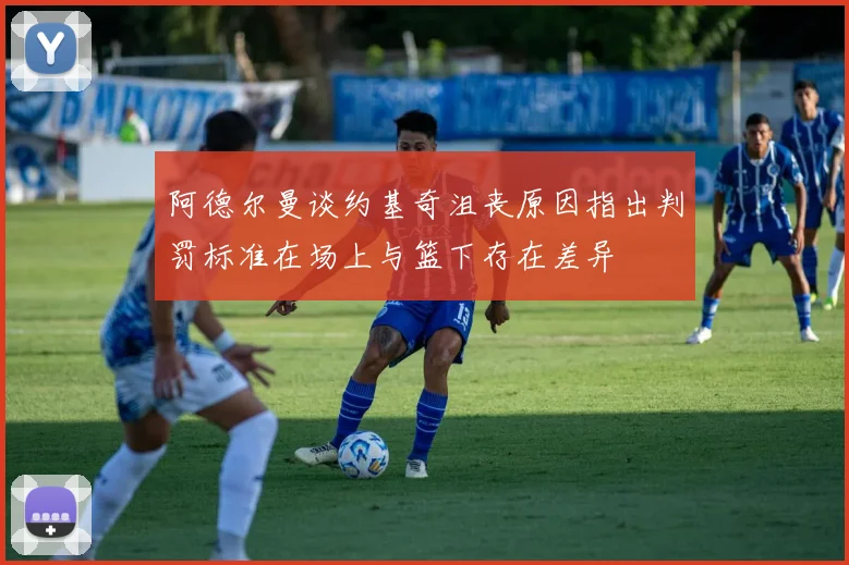 阿德尔曼谈约基奇沮丧原因指出判罚标准在场上与篮下存在差异
