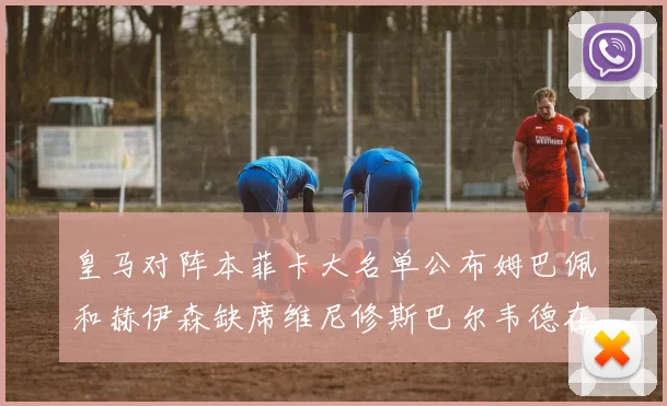 皇马对阵本菲卡大名单公布姆巴佩和赫伊森缺席维尼修斯巴尔韦德在列