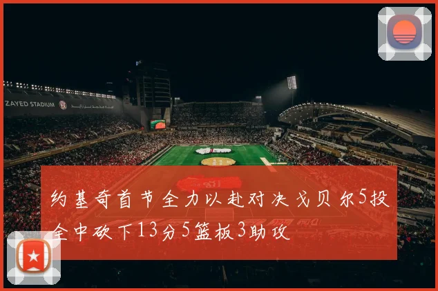 约基奇首节全力以赴对决戈贝尔5投全中砍下13分5篮板3助攻