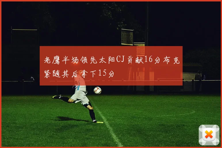 老鹰半场领先太阳CJ贡献16分布克紧随其后拿下15分