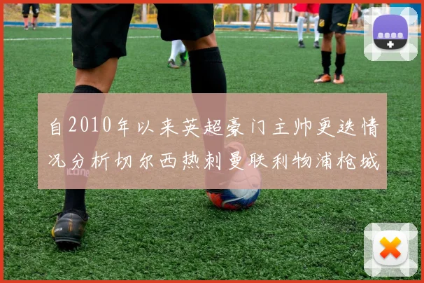 自2010年以来英超豪门主帅更迭情况分析切尔西热刺曼联利物浦枪城的变化趋势