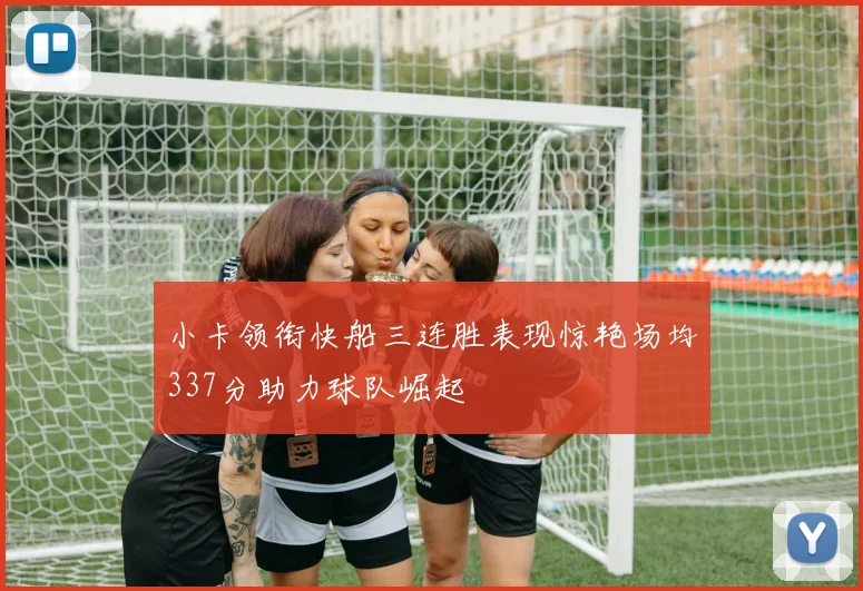 小卡领衔快船三连胜表现惊艳场均337分助力球队崛起