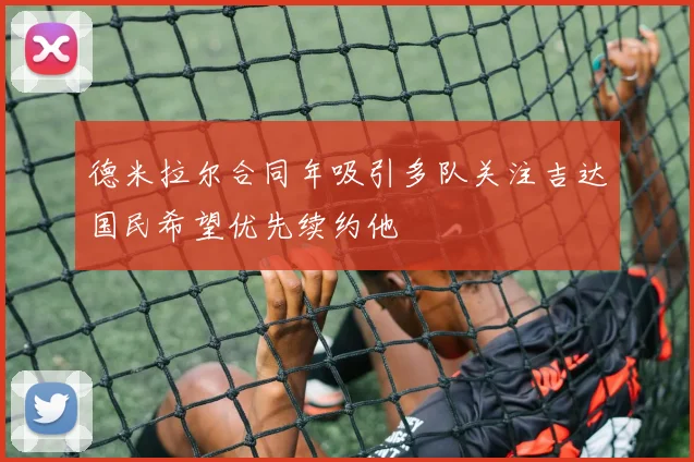 德米拉尔合同年吸引多队关注吉达国民希望优先续约他