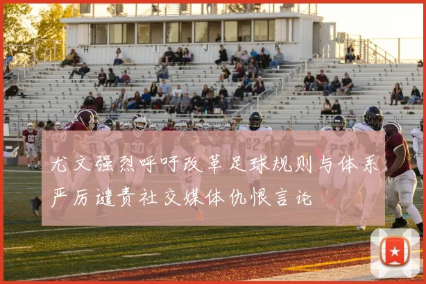 尤文强烈呼吁改革足球规则与体系严厉谴责社交媒体仇恨言论