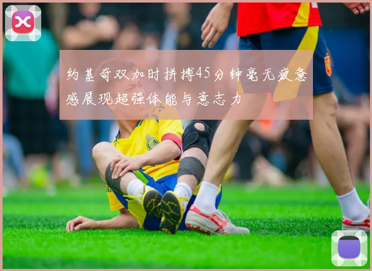 约基奇双加时拼搏45分钟毫无疲惫感展现超强体能与意志力