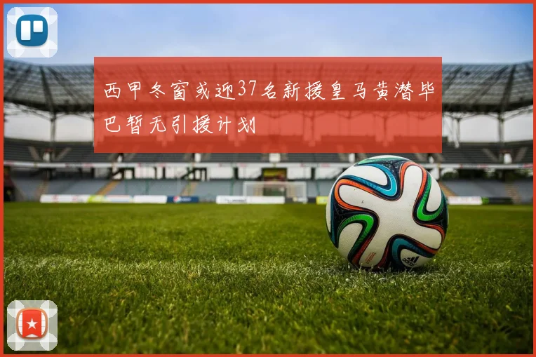 西甲冬窗或迎37名新援皇马黄潜毕巴暂无引援计划